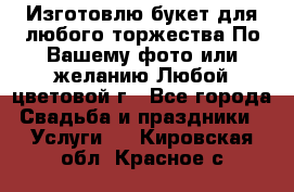 Изготовлю букет для любого торжества.По Вашему фото или желанию.Любой цветовой г - Все города Свадьба и праздники » Услуги   . Кировская обл.,Красное с.